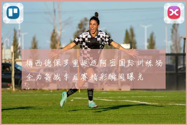 梅西德保罗重返迈阿密国际训练场全力备战季后赛精彩瞬间曝光