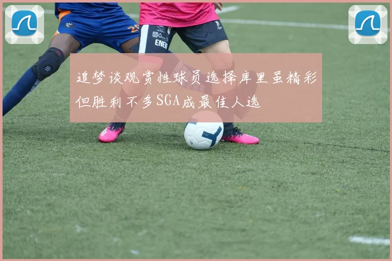 追梦谈观赏性球员选择库里虽精彩但胜利不多SGA成最佳人选