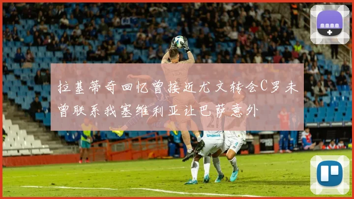 拉基蒂奇回忆曾接近尤文转会C罗未曾联系我塞维利亚让巴萨意外