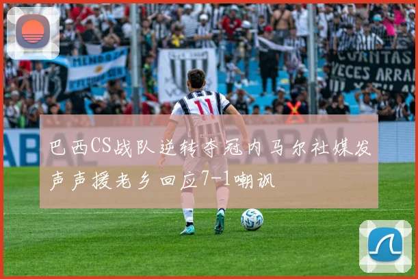 巴西CS战队逆转夺冠内马尔社媒发声声援老乡回应7-1嘲讽