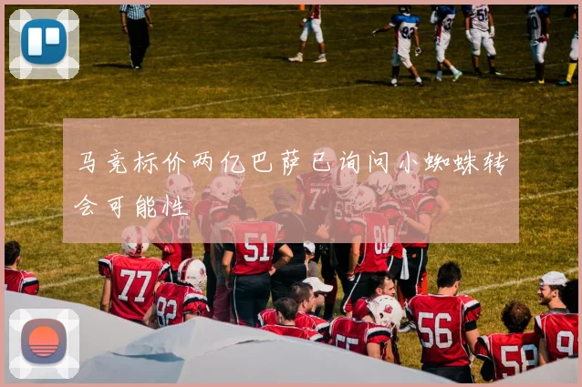 马竞标价两亿巴萨已询问小蜘蛛转会可能性