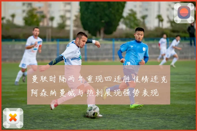 曼联时隔两年重现四连胜佳绩连克阿森纳曼城与热刺展现强势表现