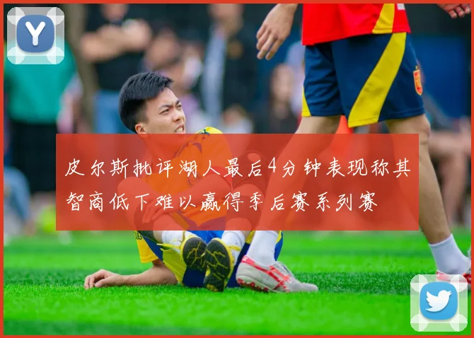皮尔斯批评湖人最后4分钟表现称其智商低下难以赢得季后赛系列赛