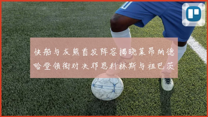 快船与灰熊首发阵容揭晓莱昂纳德哈登领衔对决邓恩科林斯与祖巴茨争锋