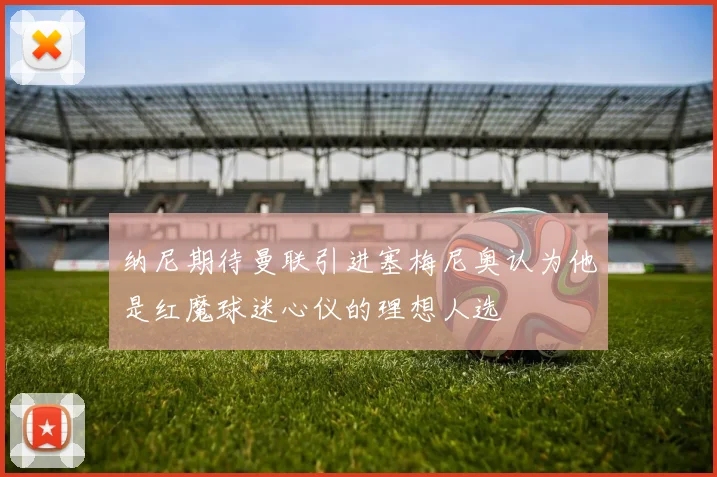 纳尼期待曼联引进塞梅尼奥认为他是红魔球迷心仪的理想人选
