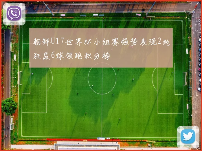 朝鲜U17世界杯小组赛强势表现2轮狂轰6球领跑积分榜