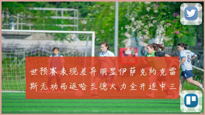 世预赛表现差异明显伊萨克约克雷斯无功而返哈兰德火力全开连中三元