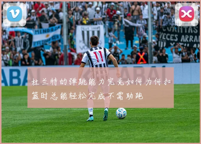 杜兰特的弹跳能力究竟如何为何扣篮时总能轻松完成不需助跑