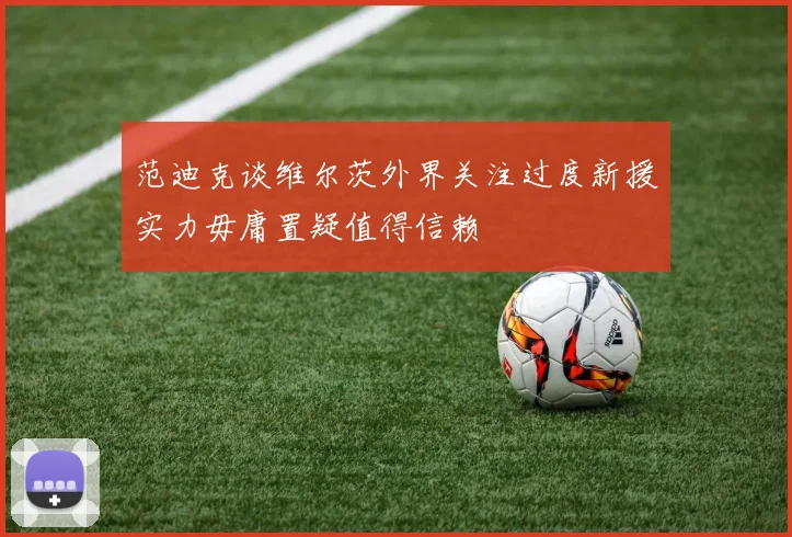 范迪克谈维尔茨外界关注过度新援实力毋庸置疑值得信赖
