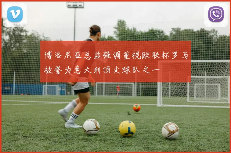 博洛尼亚总监强调重视欧联杯罗马被誉为意大利顶尖球队之一
