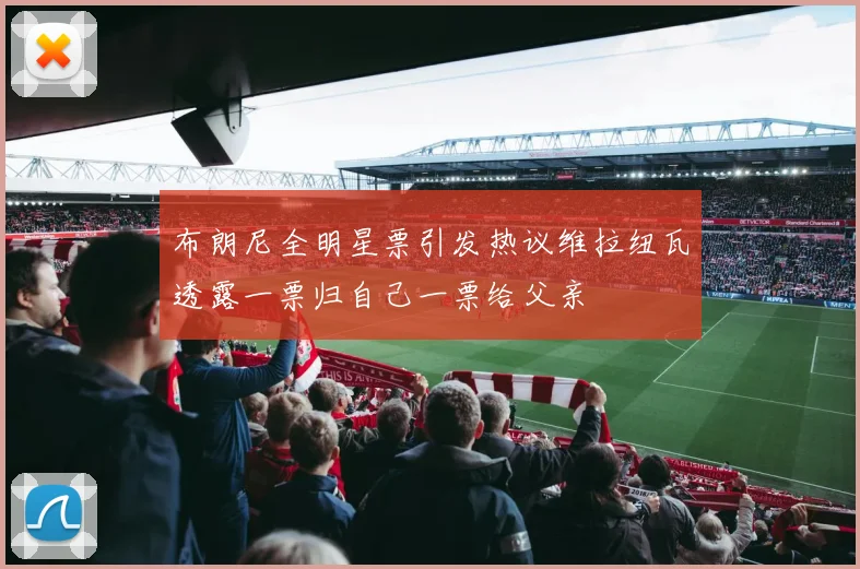 布朗尼全明星票引发热议维拉纽瓦透露一票归自己一票给父亲