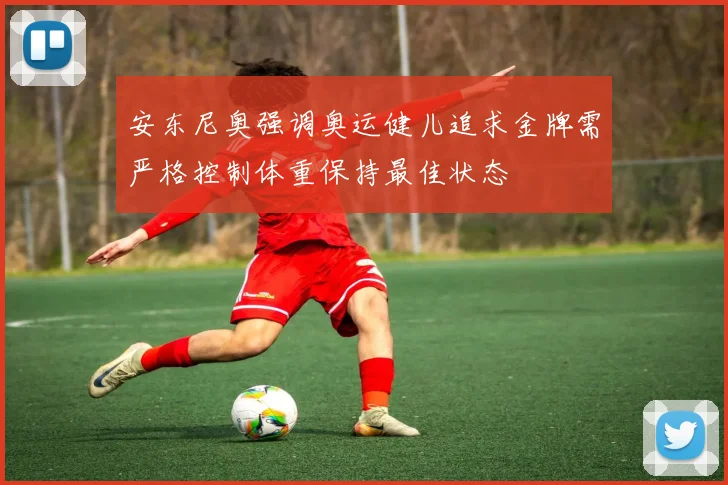 安东尼奥强调奥运健儿追求金牌需严格控制体重保持最佳状态