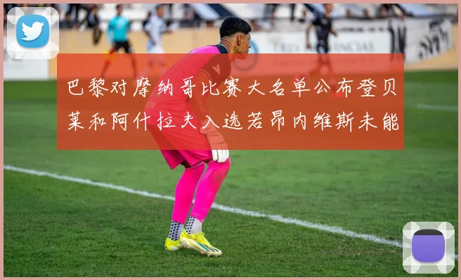 巴黎对摩纳哥比赛大名单公布登贝莱和阿什拉夫入选若昂内维斯未能参赛