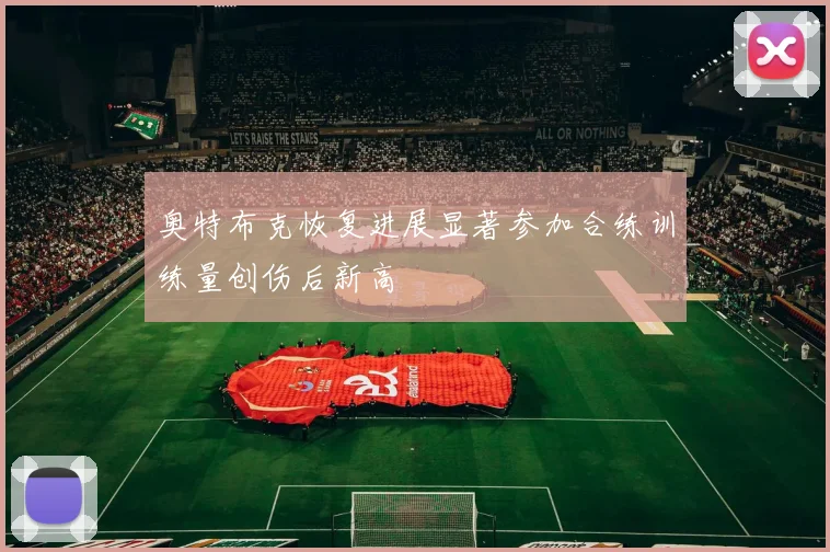 奥特布克恢复进展显著参加合练训练量创伤后新高