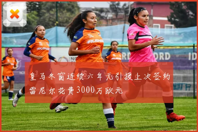 皇马冬窗连续六年无引援上次签约雷尼尔花费3000万欧元