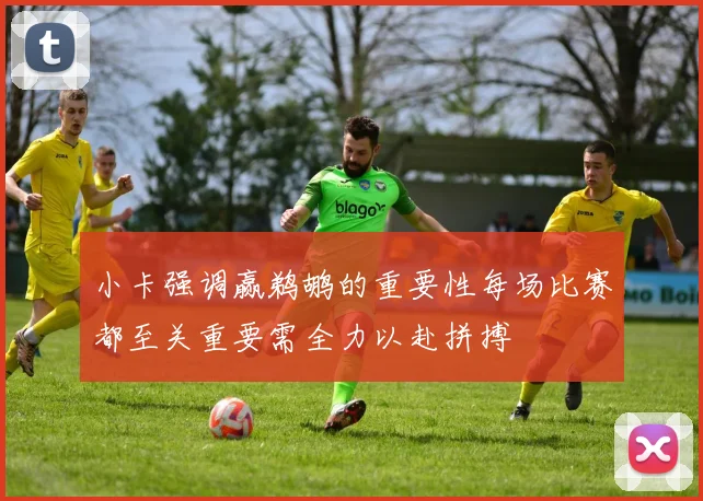 小卡强调赢鹈鹕的重要性每场比赛都至关重要需全力以赴拼搏