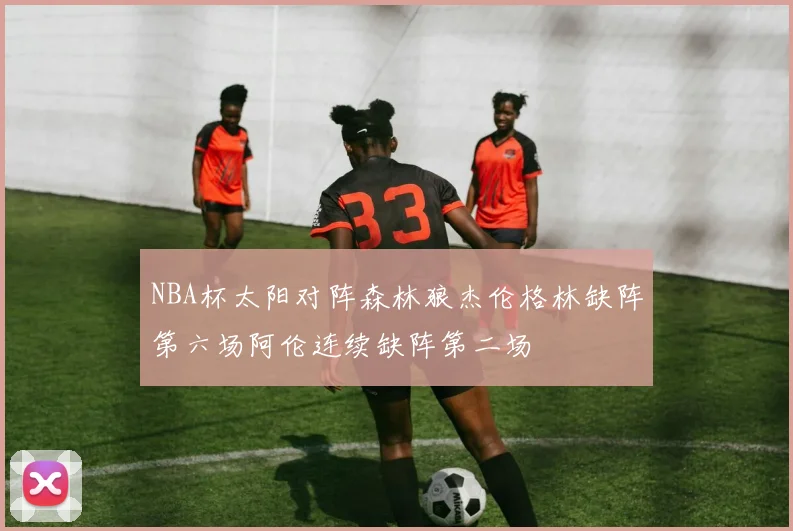NBA杯太阳对阵森林狼杰伦格林缺阵第六场阿伦连续缺阵第二场