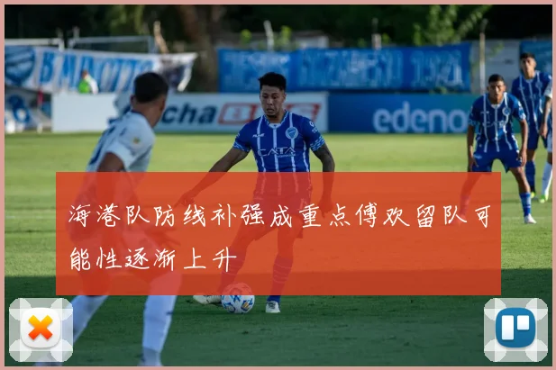 海港队防线补强成重点傅欢留队可能性逐渐上升