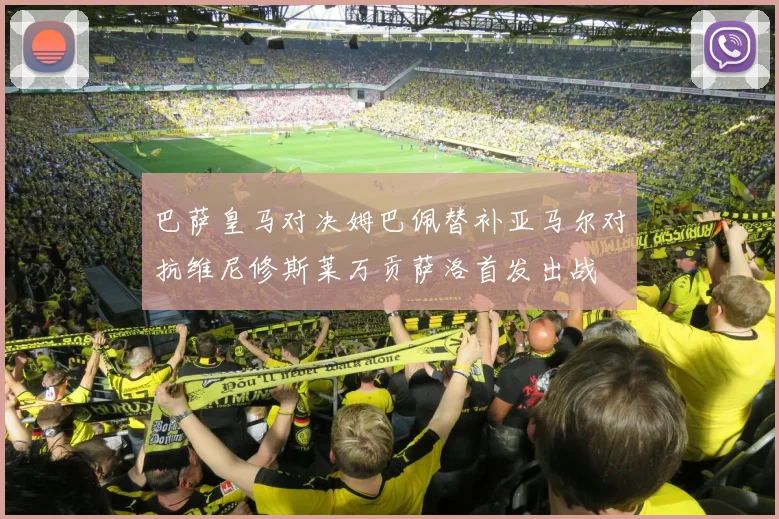 巴萨皇马对决姆巴佩替补亚马尔对抗维尼修斯莱万贡萨洛首发出战