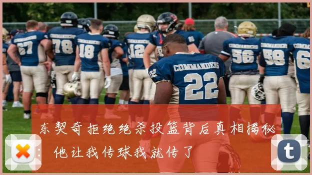 东契奇拒绝绝杀投篮背后真相揭秘：他让我传球我就传了