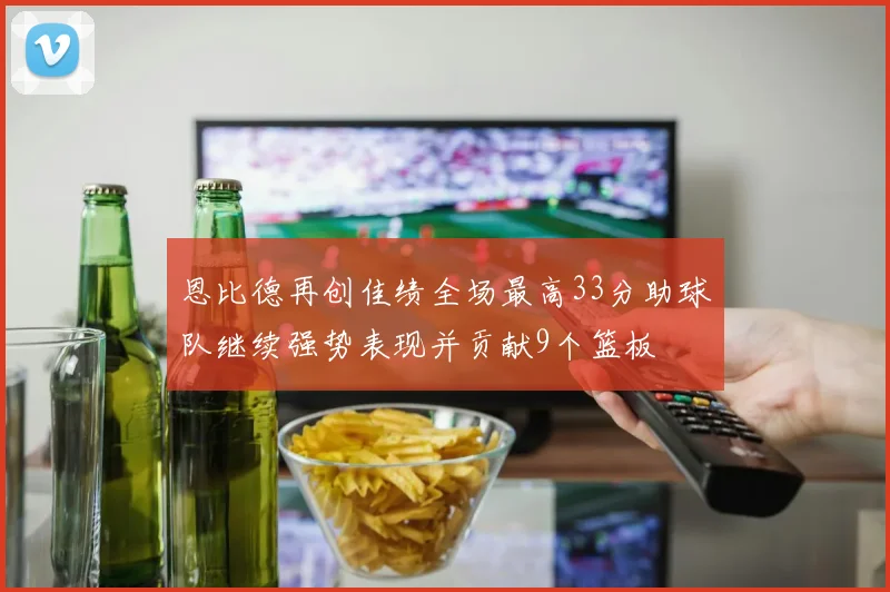 恩比德再创佳绩全场最高33分助球队继续强势表现并贡献9个篮板