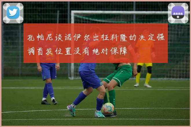 孔帕尼谈诺伊尔出征科隆的决定强调首发位置没有绝对保障