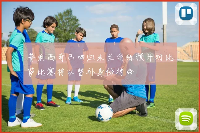 普利西奇已回归米兰合练预计对比萨比赛将以替补身份待命