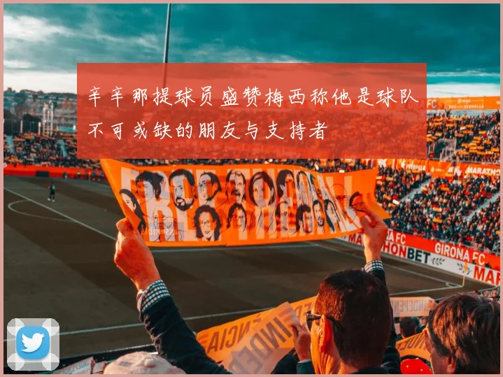 辛辛那提球员盛赞梅西称他是球队不可或缺的朋友与支持者