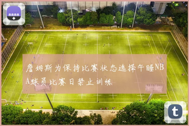 詹姆斯为保持比赛状态选择午睡NBA球员比赛日禁止训练