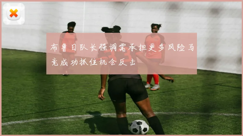 布鲁日队长强调需承担更多风险马竞成功抓住机会反击
